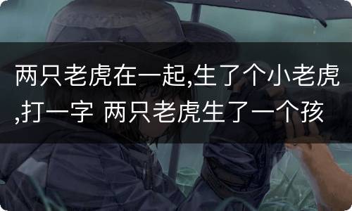 两只老虎在一起,生了个小老虎,打一字 两只老虎生了一个孩子打一字