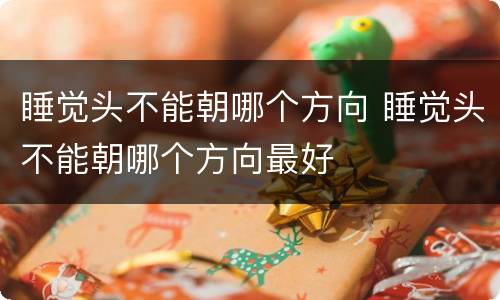 睡觉头不能朝哪个方向 睡觉头不能朝哪个方向最好