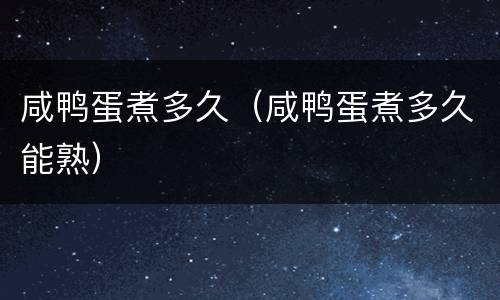 咸鸭蛋煮多久（咸鸭蛋煮多久能熟）