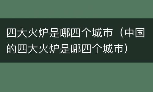 四大火炉是哪四个城市（中国的四大火炉是哪四个城市）