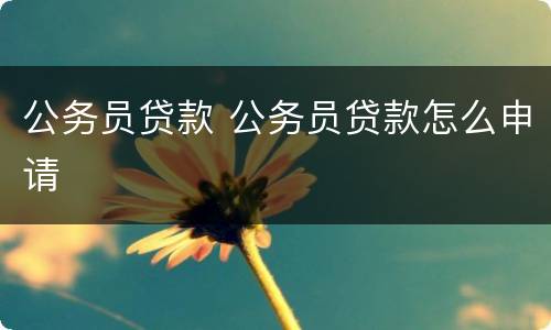 公务员贷款 公务员贷款怎么申请