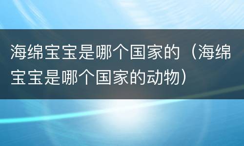海绵宝宝是哪个国家的（海绵宝宝是哪个国家的动物）