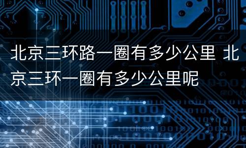 北京三环路一圈有多少公里 北京三环一圈有多少公里呢
