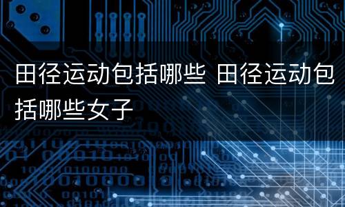 田径运动包括哪些 田径运动包括哪些女子