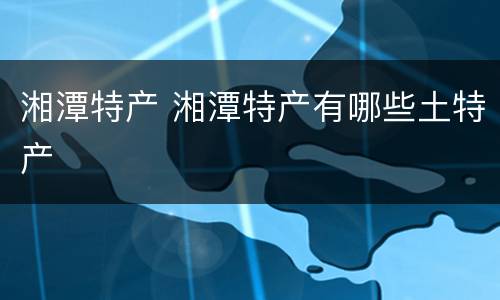 湘潭特产 湘潭特产有哪些土特产