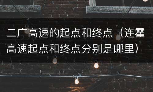 二广高速的起点和终点（连霍高速起点和终点分别是哪里）