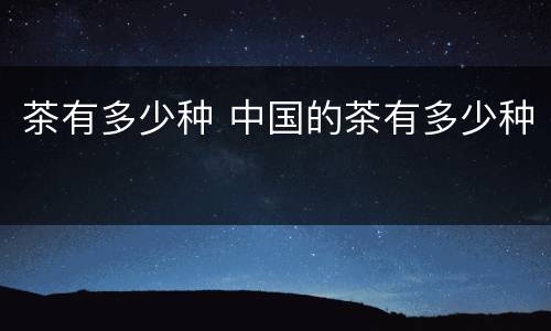 茶有多少种 中国的茶有多少种