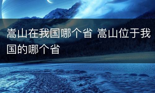嵩山在我国哪个省 嵩山位于我国的哪个省