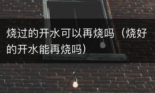 烧过的开水可以再烧吗（烧好的开水能再烧吗）