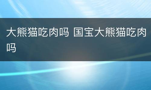 大熊猫吃肉吗 国宝大熊猫吃肉吗