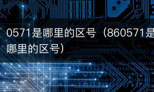 0571是哪里的区号（860571是哪里的区号）