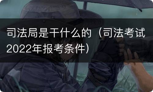 司法局是干什么的（司法考试2022年报考条件）