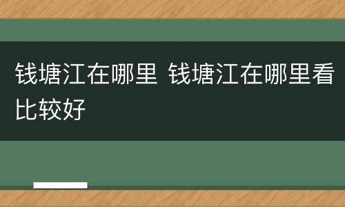 钱塘江在哪里 钱塘江在哪里看比较好