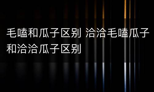 毛嗑和瓜子区别 洽洽毛嗑瓜子和洽洽瓜子区别