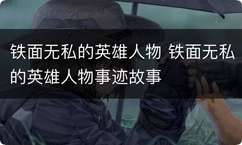 铁面无私的英雄人物 铁面无私的英雄人物事迹故事