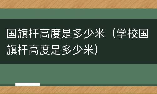 国旗杆高度是多少米（学校国旗杆高度是多少米）