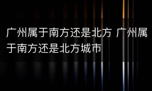 广州属于南方还是北方 广州属于南方还是北方城市