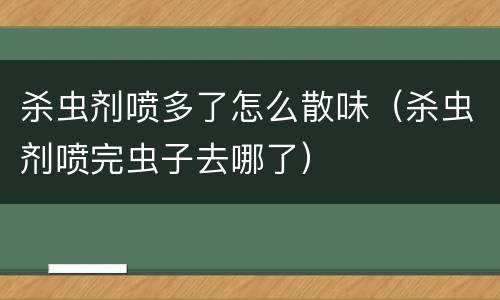 杀虫剂喷多了怎么散味（杀虫剂喷完虫子去哪了）