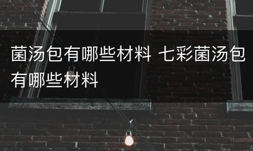 菌汤包有哪些材料 七彩菌汤包有哪些材料