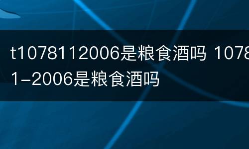 t1078112006是粮食酒吗 10781-2006是粮食酒吗