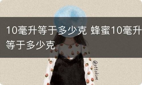 10毫升等于多少克 蜂蜜10毫升等于多少克