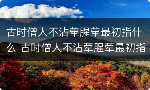 古时僧人不沾荤腥荤最初指什么 古时僧人不沾荤腥荤最初指什么生肖