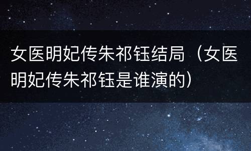 女医明妃传朱祁钰结局（女医明妃传朱祁钰是谁演的）