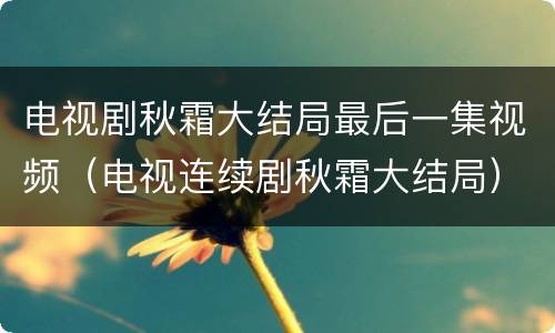 电视剧秋霜大结局最后一集视频（电视连续剧秋霜大结局）