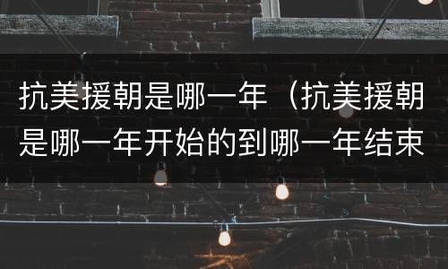 抗美援朝是哪一年（抗美援朝是哪一年开始的到哪一年结束的）