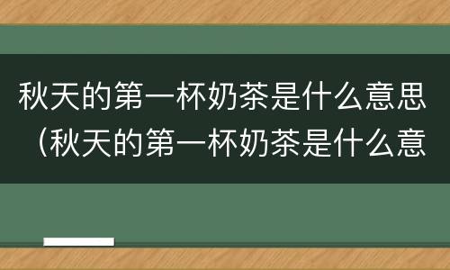 秋天的第一杯奶茶是什么意思（秋天的第一杯奶茶是什么意思求解）