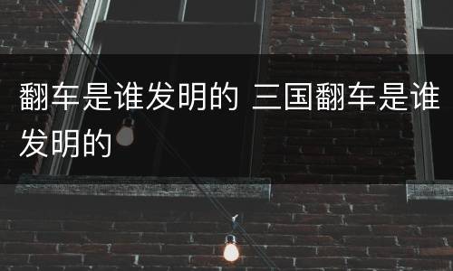 翻车是谁发明的 三国翻车是谁发明的
