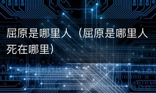 屈原是哪里人（屈原是哪里人死在哪里）