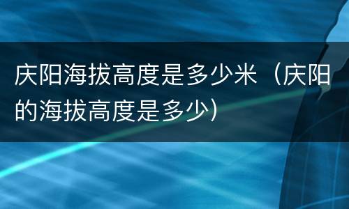 庆阳海拔高度是多少米（庆阳的海拔高度是多少）