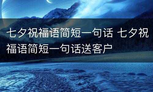 七夕祝福语简短一句话 七夕祝福语简短一句话送客户