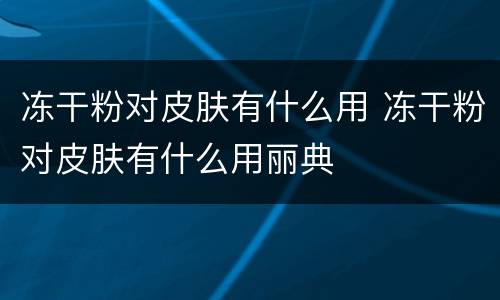 冻干粉对皮肤有什么用 冻干粉对皮肤有什么用丽典