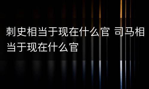 刺史相当于现在什么官 司马相当于现在什么官