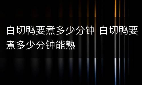 白切鸭要煮多少分钟 白切鸭要煮多少分钟能熟