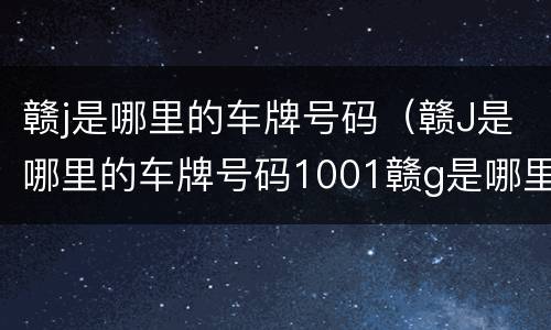 赣j是哪里的车牌号码（赣J是哪里的车牌号码1001赣g是哪里的车牌号码）