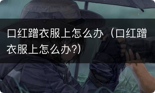 口红蹭衣服上怎么办（口红蹭衣服上怎么办?）