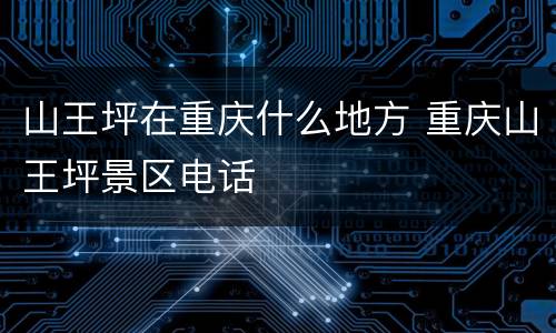 山王坪在重庆什么地方 重庆山王坪景区电话