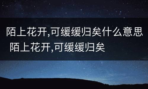 陌上花开,可缓缓归矣什么意思 陌上花开,可缓缓归矣