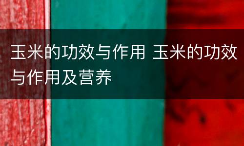 玉米的功效与作用 玉米的功效与作用及营养