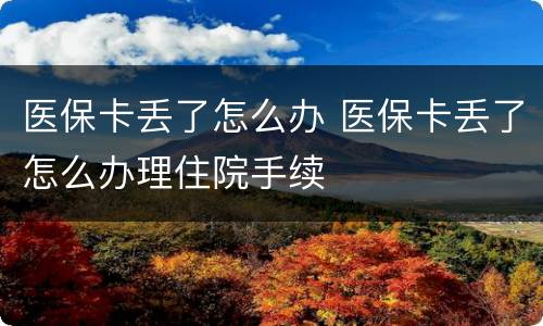医保卡丢了怎么办 医保卡丢了怎么办理住院手续