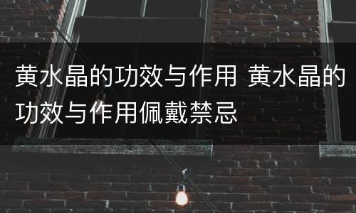 黄水晶的功效与作用 黄水晶的功效与作用佩戴禁忌