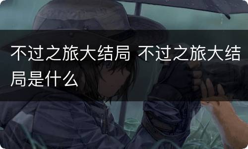 不过之旅大结局 不过之旅大结局是什么