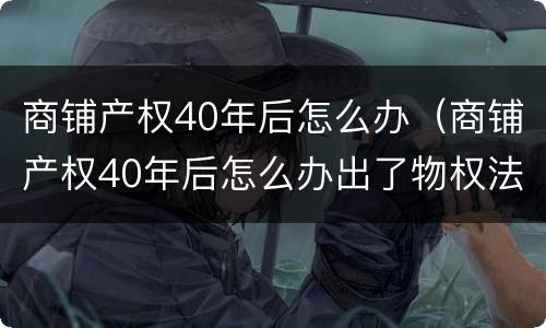 商铺产权40年后怎么办（商铺产权40年后怎么办出了物权法吗?）