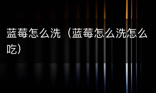 蓝莓怎么洗（蓝莓怎么洗怎么吃）