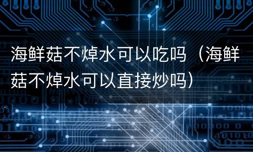 海鲜菇不焯水可以吃吗（海鲜菇不焯水可以直接炒吗）