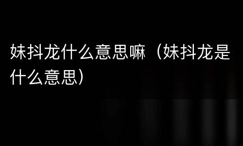 妹抖龙什么意思嘛（妹抖龙是什么意思）
