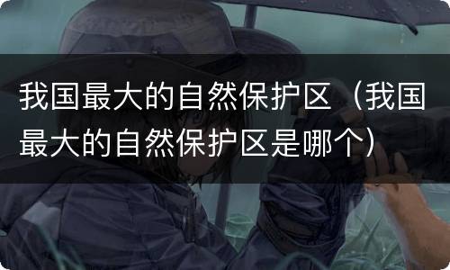 我国最大的自然保护区（我国最大的自然保护区是哪个）